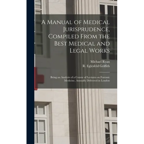 A Manual of Medical Jurisprudence, Compiled From the Best Medical and Legal Works: Being an Analysis of a Course of Lectures on Forensic Medicine, Ann