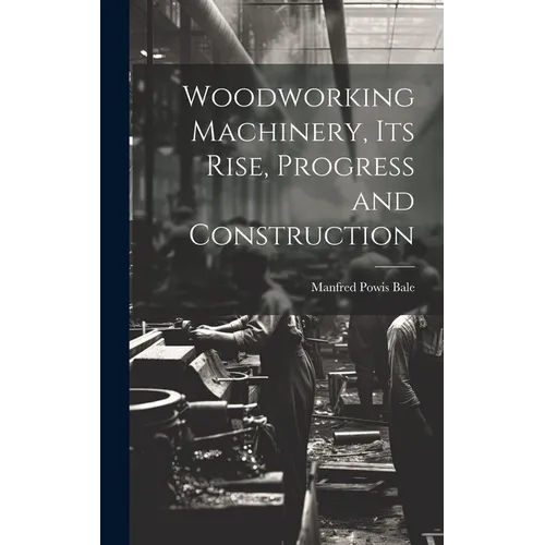 Woodworking Machinery, Its Rise, Progress and Construction