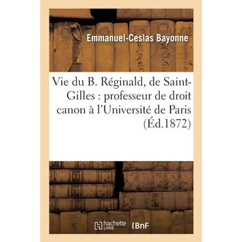 Vie Du B. Réginald, de Saint-Gilles: Professeur de Droit Canon À l'Université de Paris: , Doyen de Saint-Aignan d'Orléans, Un Des Premiers Disciples d