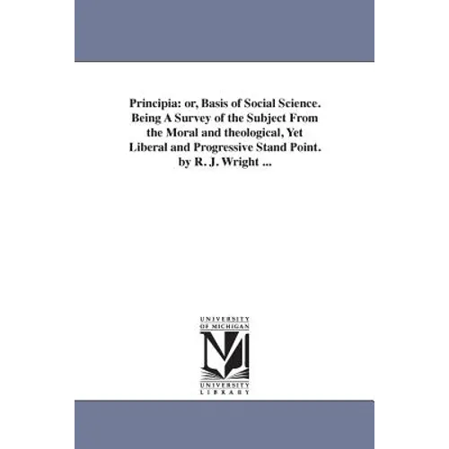 Principia: or, Basis of Social Science. Being A Survey of the Subject From the Moral and theological, Yet Liberal and Progressive Stand Point. by R. J