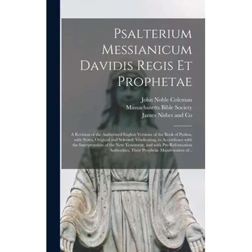 Psalterium Messianicum Davidis Regis Et Prophetae: a Revision of the Authorized English Versions of the Book of Psalms, With Notes, Original and Selec