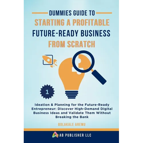 Dummies Guide to Starting a Profitable, Future-Ready Business from Scratch, 1: Ideation & Planning for the Future-Ready Entrepreneur: Discover High-De