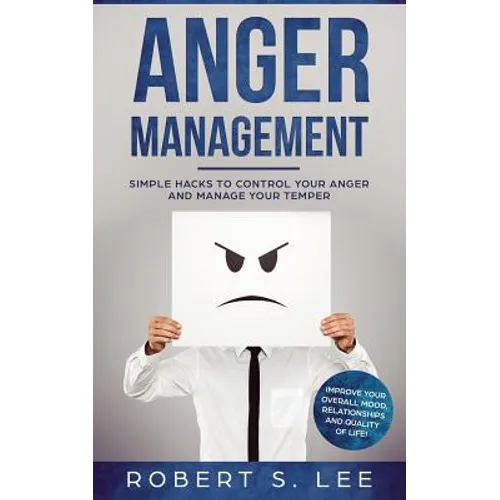 Anger Management: Simple Hacks to Control Your Anger and Manage Your Temper. Improve Your Overall Mood, Relationships and Quality of Lif