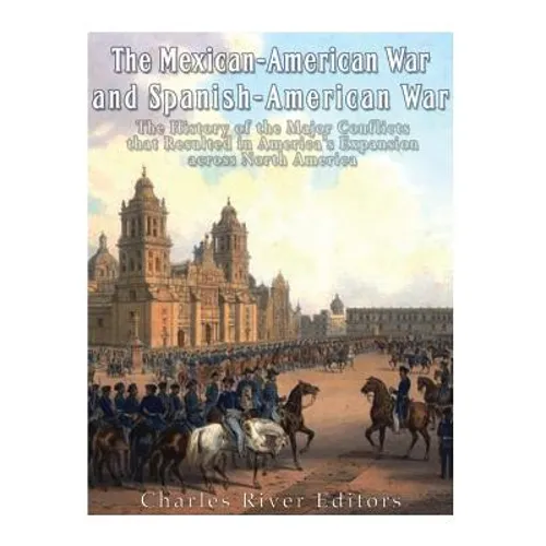 The Mexican-American War and Spanish-American War: The History of the Major Conflicts that Resulted in America's Expansion across North America