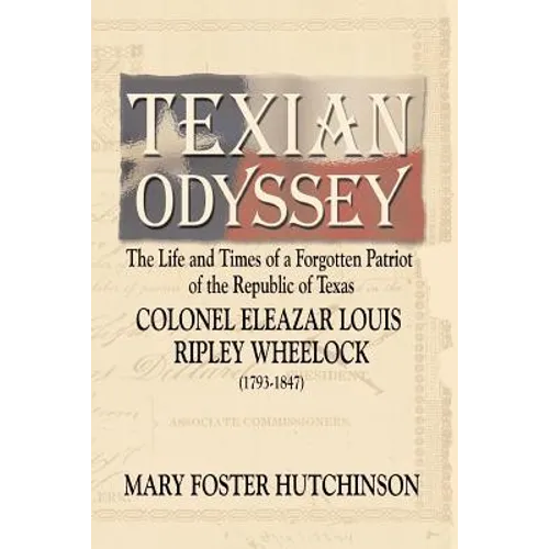 Texian Odyssey: The Life and Times of a Forgotten Patriot of the Republic of Texas: Colonel Eleazar Louis Ripley Wheelock