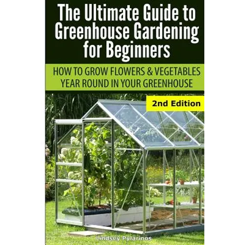 Ultimate Guide To Greenhouse Gardening for Beginners: How to Grow Flowers and Vegetables Year-Round In Your Greenhouse