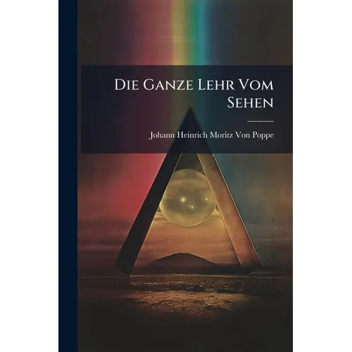 Die Ganze Lehr Vom Sehen: Mit Allen Dabei Vorkommenden Erscheinungen, Optischen Täuschungen Und Optischen Werkzeugen, Sammt Den Nothwendigen Regeln Un