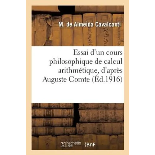 Essai d'Un Cours Philosophique de Calcul Arithmétique, d'Après Auguste Comte, Ouvrage: Spécialement Destiné À l'Éducation de la Femme. Traduction Fran