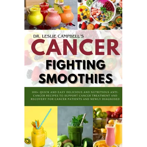Cancer-Fighting Smoothies: 100+ Quick and Easy Delicious and Nutritious Anti-Cancer Recipes to Support Cancer Treatment and Recovery for Cancer P