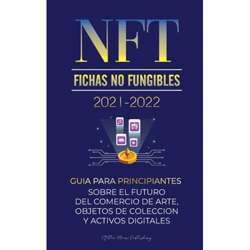 NFT (Fichas No Fungibles) 2021-2022: Guía para Principiantes Sobre el Futuro del Comercio de Arte, Objetos de Colección y Activos Digitales (OpenSea,