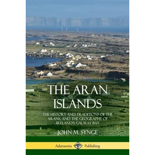 The Aran Islands: The History and Traditions of the Arans, and the Geography of Ireland's Galway Bay