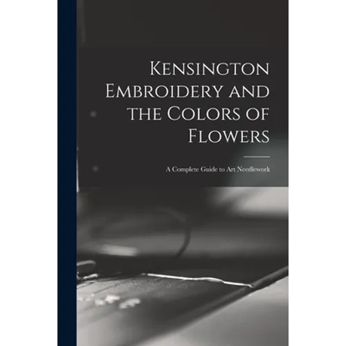 Kensington Embroidery and the Colors of Flowers: a Complete Guide to Art Needlework