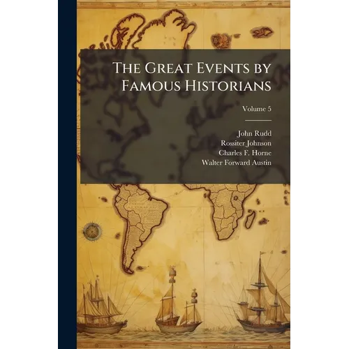 The Great Events by Famous Historians: A Comprehensive and Readable Account of the World's History, Emphasizing the More Important Events, and Present
