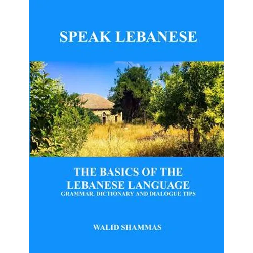 Speak Lebanese: The Basics of the Lebanese Language. Grammar, Dictionary and Dialogue Tips.