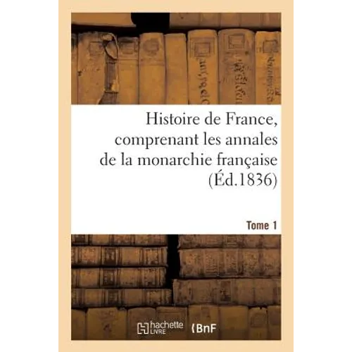 Histoire de France. Tome 1, Comprenant Les Annales de la Monarchie Française, Depuis: Les Grandes Chroniques de Saint-Denis' Jusqu'aux Mémoires de la