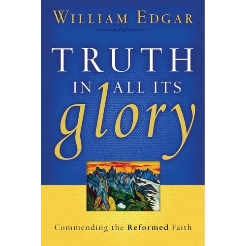Truth in All Its Glory: Commending the Reformed Faith