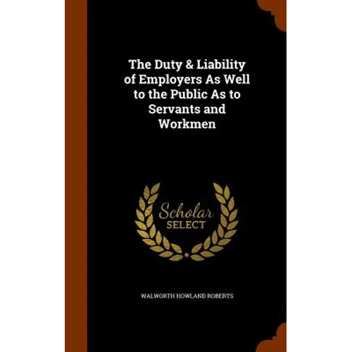 The Duty & Liability of Employers As Well to the Public As to Servants and Workmen