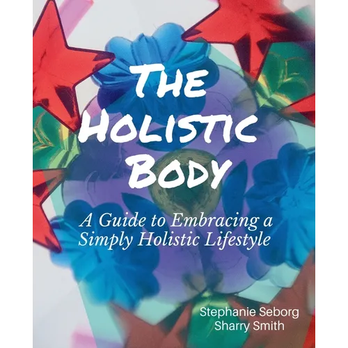 The Holistic Body: A Guide to Embracing a Simply Holistic Lifestyle