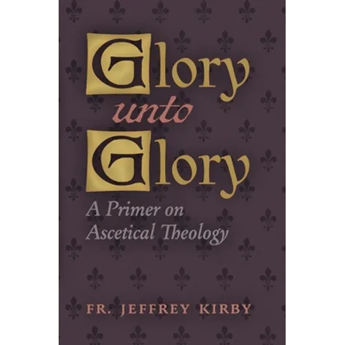 Glory Unto Glory: A Primer on Ascetical Theology
