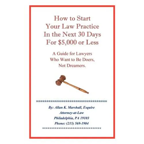 How to Start Your Law Practice in the Next Thirty Days for $5,000 or Less: Guide for Lawyers Who Want to Be Doers, Not Dreamers.