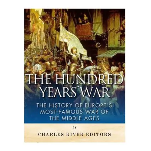 The Hundred Years War: The History of Europe's Most Famous War of the Middle Ages