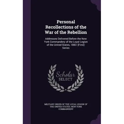 Personal Recollections of the War of the Rebellion: Addresses Delivered Before the New York Commandery of the Loyal Legion of the United States, 1883-