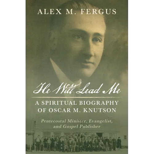 He Will Lead Me: A Spiritual Biography of Oscar M. Knutson: Pentecostal Minister, Evangelist, and Gospel Publisher