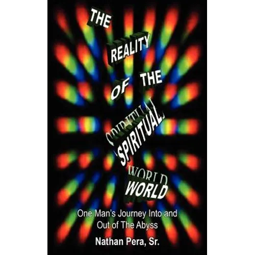The Reality of the Spiritual World: One Man's Journey Into and Out of The Abyss