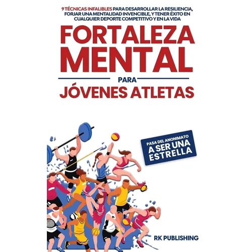 Fortaleza Mental para Jóvenes Atletas: Pasa del ANONIMATO a ser una ESTRELLA; 9 técnicas infalibles para desarrollar la resiliencia, forjar una mental