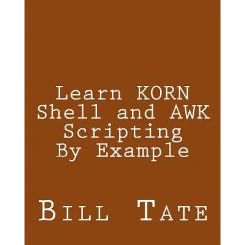 Learn KORN Shell and AWK Scripting By Example: A Cookbook of Advanced Scripts For Unix and Linux Environments