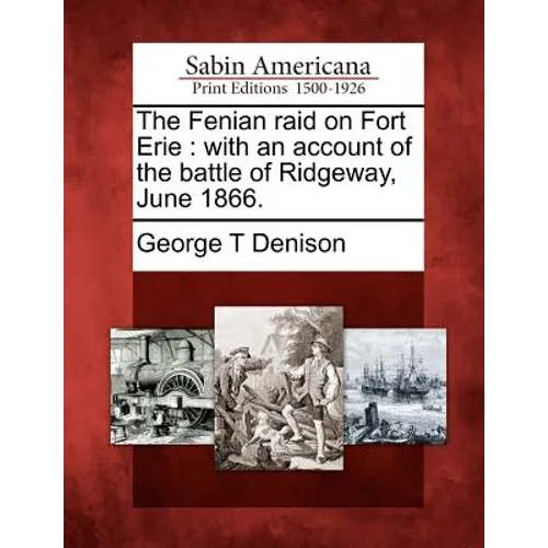 The Fenian Raid on Fort Erie: With an Account of the Battle of Ridgeway, June 1866.