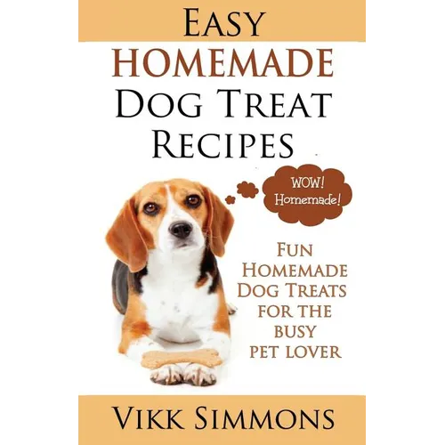 Easy Homemade Dog Treat Recipes: Fun Homemade Dog Treats for the Busy Pet Lover