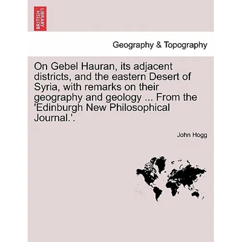 On Gebel Hauran, Its Adjacent Districts, and the Eastern Desert of Syria, with Remarks on Their Geography and Geology ... from the 'edinburgh New Phil