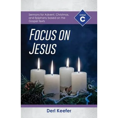 Focus on Jesus!: Cycle C Sermons for Advent, Christmas, and Epiphany Based on the Gospel Texts