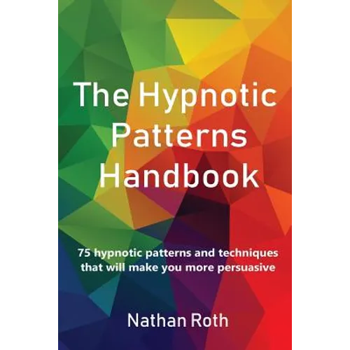 The Hypnotic Patterns Handbook: 75 Hypnotic Patterns and Techniques That Will Make You More Persuasive