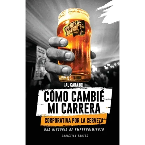 ¡Al Carajo! Cómo Cambié Mi Carrera Corporativa Por La Cerveza: Una Historia de Emprendimiento