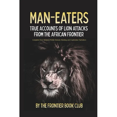 Man-Eaters: True Accounts of Lion Attacks from the African Frontier - Compiled from Nineteen Public-Domain Hunting and Exploration Narratives