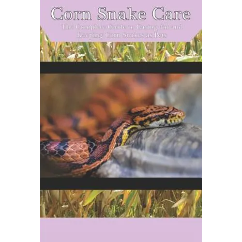 Corn Snake Care: The Complete Guide to Caring for and Keeping Corn Snakes as Pets