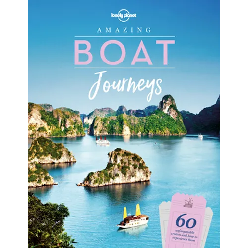 Lonely Planet Amazing Boat Journeys: 60 Great Adventures on Water Sail the Nile or Cruise the Canadian Arctic Features Trip Planning Tips & Stunning P