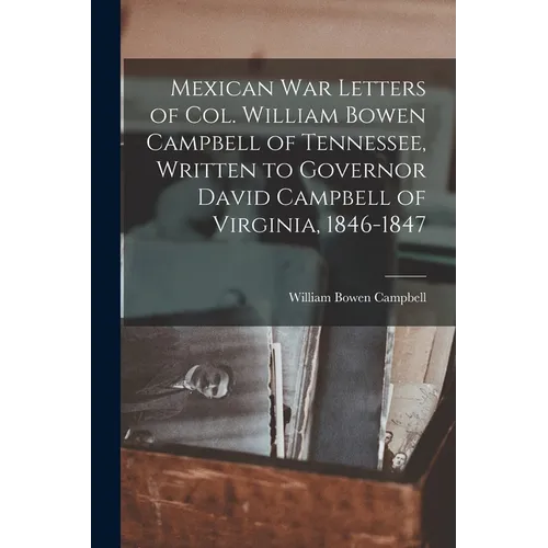 Mexican war Letters of Col. William Bowen Campbell of Tennessee, Written to Governor David Campbell of Virginia, 1846-1847