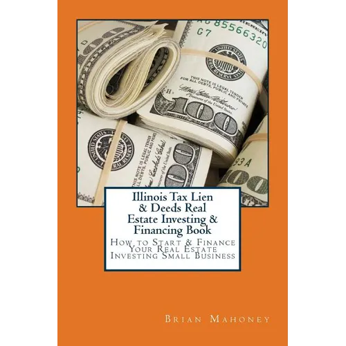 Illinois Tax Lien & Deeds Real Estate Investing & Financing Book: How to Start & Finance Your Real Estate Investing Small Business