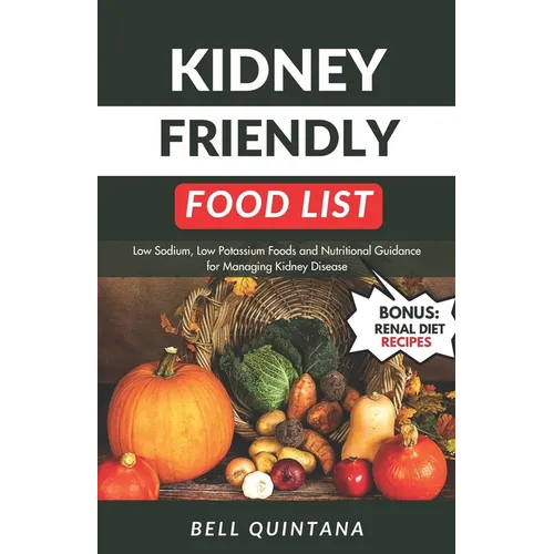 Kidney Friendly Food List: Low Sodium, Low Potassium Foods and Nutritional Guidance for Managing Kidney Disease (BONUS: Includes Delicious Renal