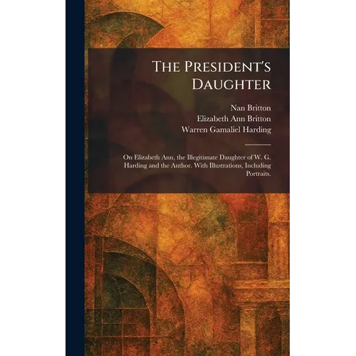 The President's Daughter: On Elizabeth Ann, the Illegitimate Daughter of W. G. Harding and the Author. With Illustrations, Including Portraits.