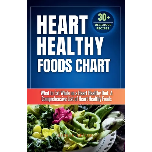 Heart Healthy Foods Chart: What to Eat While on a Heart Healthy Diet: A Comprehensive List of Heart Healthy Foods (Healthy Eating Guide)Heart healthy