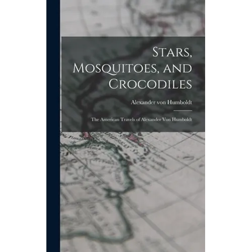 Stars, Mosquitoes, and Crocodiles; the American Travels of Alexander Von Humboldt