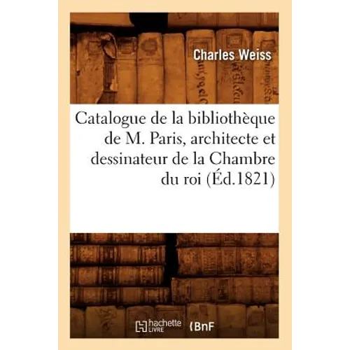 Catalogue de la Bibliothèque de M. Paris, Architecte Et Dessinateur de la Chambre Du Roi (Éd.1821)
