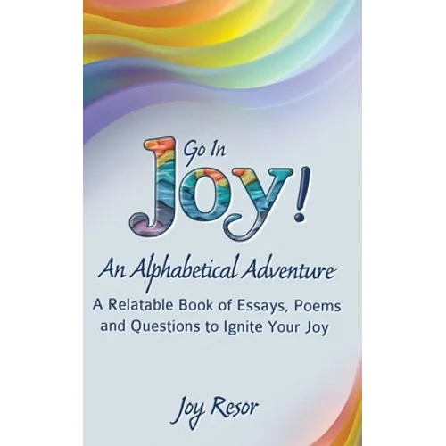 Go In Joy! An Alphabetical Adventure Second Edition: A relatable Book of Essays, Poems and Questions to Ignite Your Joy