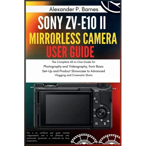 Sony ZV-E10 II Mirrorless Camera User Guide: The Complete All-in-One Guide for Photography and Videography, from Basic Set-Up and Product Showcase to