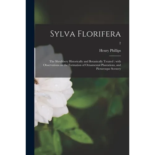 Sylva Florifera: the Shrubbery Historically and Botanically Treated: With Observations on the Formation of Ornamental Plantations, and