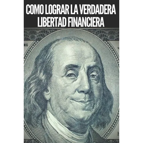 Como Lograr La Verdadera Libertad Financiera: Pasos poderosos e importantes para lograr una verdadera LIBERTAD FINANCIERA